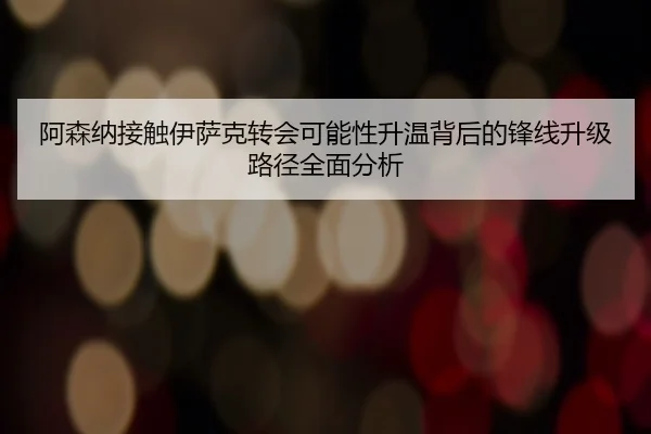 阿森纳接触伊萨克转会可能性升温背后的锋线升级路径全面分析