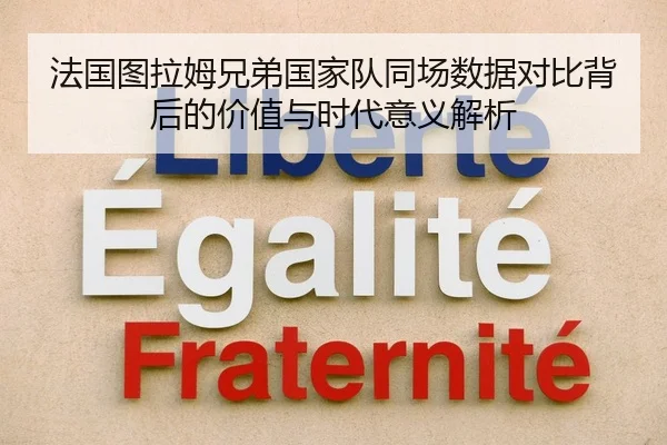 法国图拉姆兄弟国家队同场数据对比背后的价值与时代意义解析