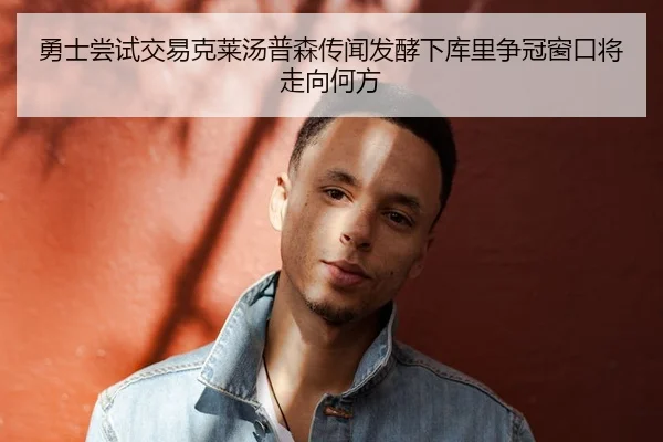 勇士尝试交易克莱汤普森传闻发酵下库里争冠窗口将走向何方