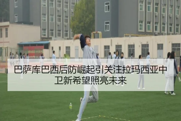 巴萨库巴西后防崛起引关注拉玛西亚中卫新希望照亮未来