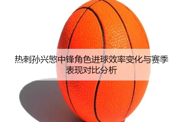 热刺孙兴慜中锋角色进球效率变化与赛季表现对比分析