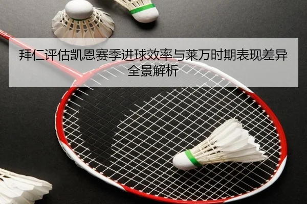 拜仁评估凯恩赛季进球效率与莱万时期表现差异全景解析