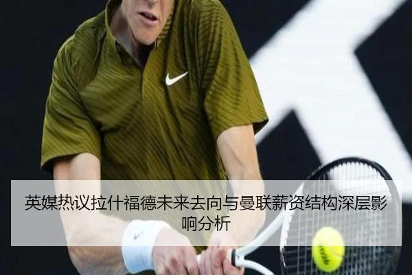英媒热议拉什福德未来去向与曼联薪资结构深层影响分析
