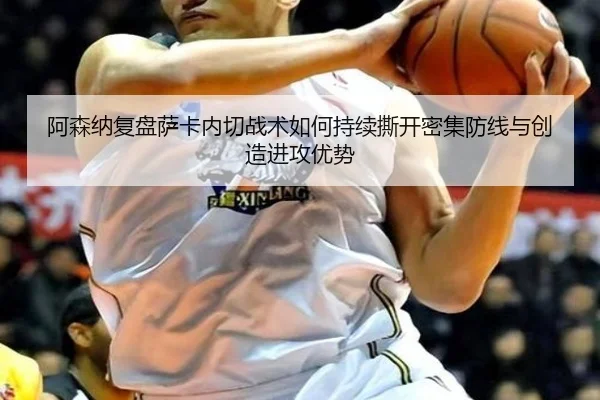 阿森纳复盘萨卡内切战术如何持续撕开密集防线与创造进攻优势