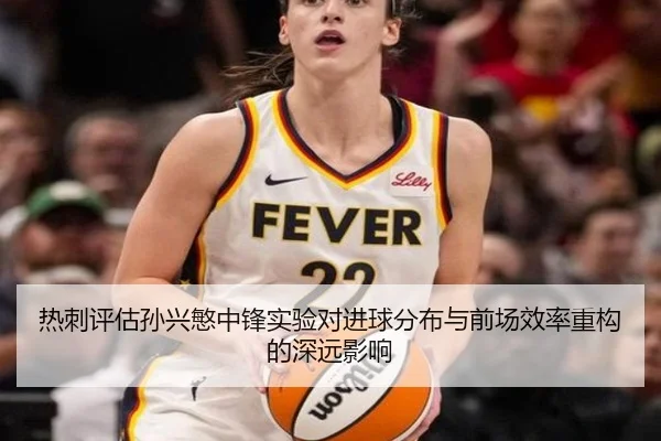 热刺评估孙兴慜中锋实验对进球分布与前场效率重构的深远影响