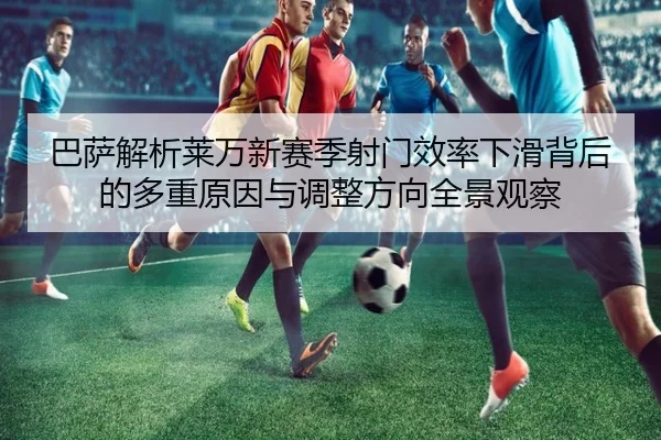 巴萨解析莱万新赛季射门效率下滑背后的多重原因与调整方向全景观察