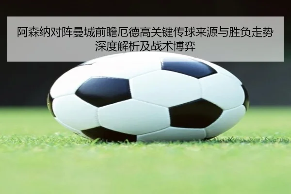阿森纳对阵曼城前瞻厄德高关键传球来源与胜负走势深度解析及战术博弈