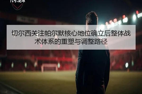 切尔西关注帕尔默核心地位确立后整体战术体系的重塑与调整路径