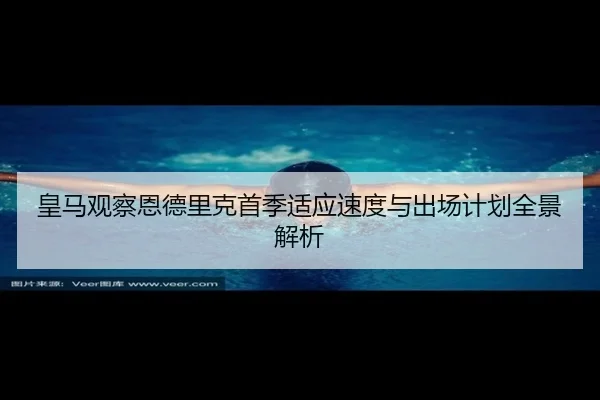 皇马观察恩德里克首季适应速度与出场计划全景解析