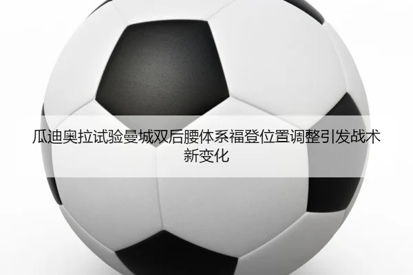 瓜迪奥拉试验曼城双后腰体系福登位置调整引发战术新变化