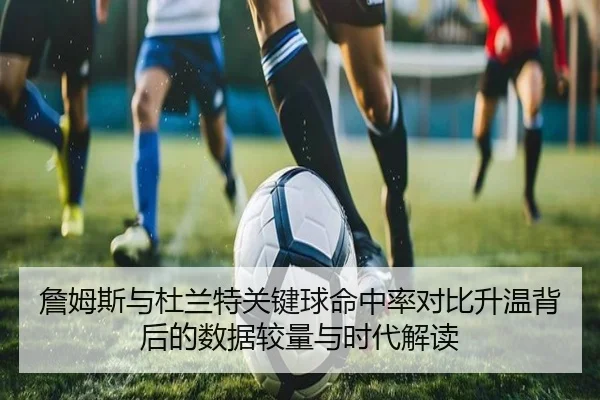 詹姆斯与杜兰特关键球命中率对比升温背后的数据较量与时代解读